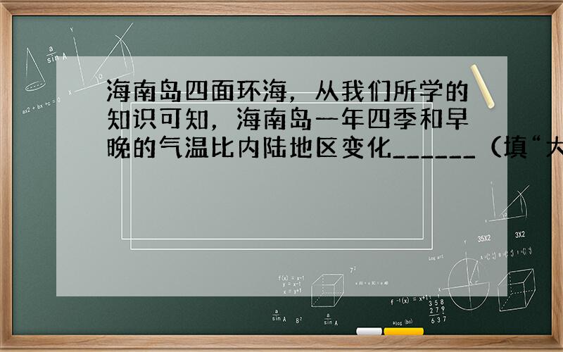 海南岛四面环海，从我们所学的知识可知，海南岛一年四季和早晚的气温比内陆地区变化______（填“大”或“小”）；而且在海