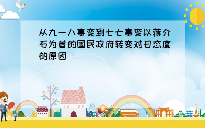 从九一八事变到七七事变以蒋介石为首的国民政府转变对日态度的原因