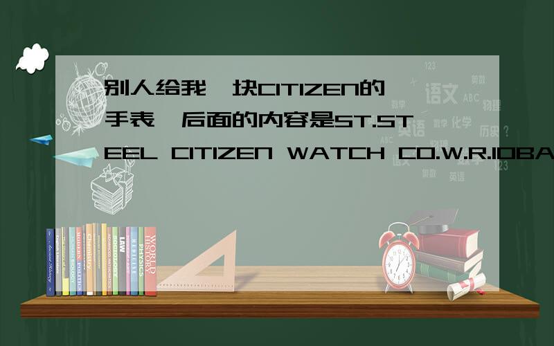 别人给我一块CITIZEN的手表,后面的内容是ST.STEEL CITIZEN WATCH CO.W.R.10BAR G