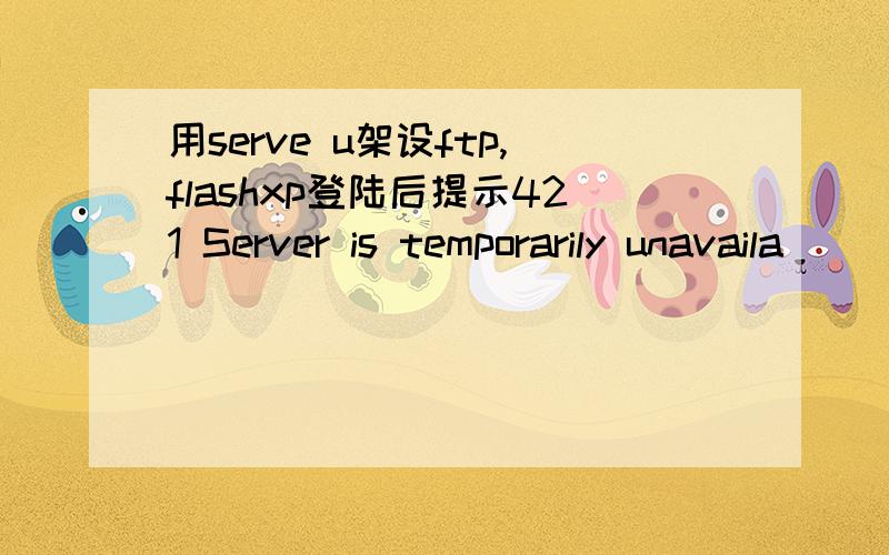 用serve u架设ftp,flashxp登陆后提示421 Server is temporarily unavaila