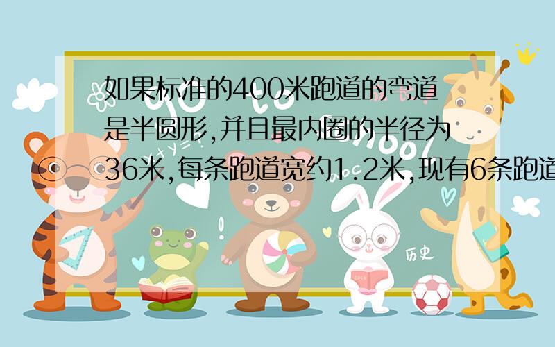 如果标准的400米跑道的弯道是半圆形,并且最内圈的半径为36米,每条跑道宽约1.2米,现有6条跑道.