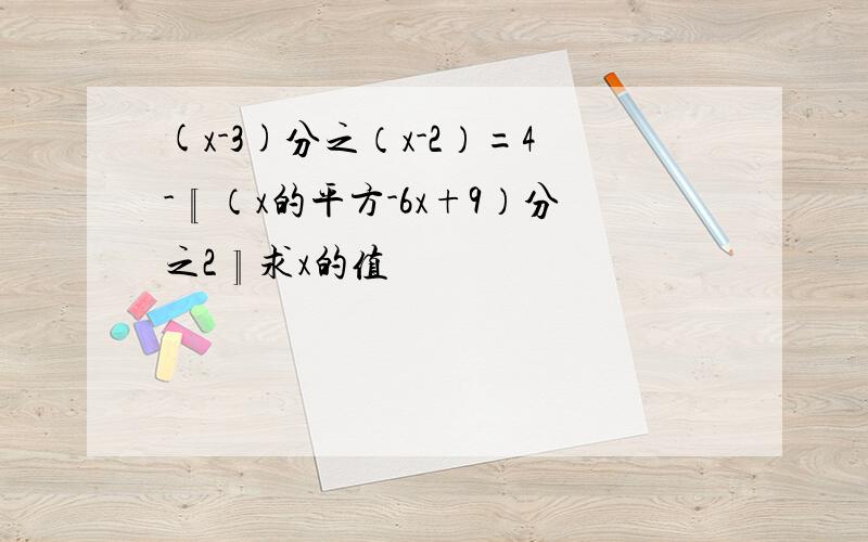 (x-3)分之（x-2）=4-〖（x的平方-6x+9）分之2〗求x的值