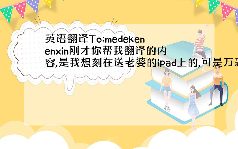 英语翻译To:medekenenxin刚才你帮我翻译的内容,是我想刻在送老婆的ipad上的,可是万恶的苹果,刻不了那么长