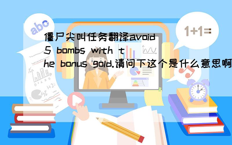 僵尸尖叫任务翻译avoid 5 bombs with the bonus gold.请问下这个是什么意思啊,僵尸尖叫里的