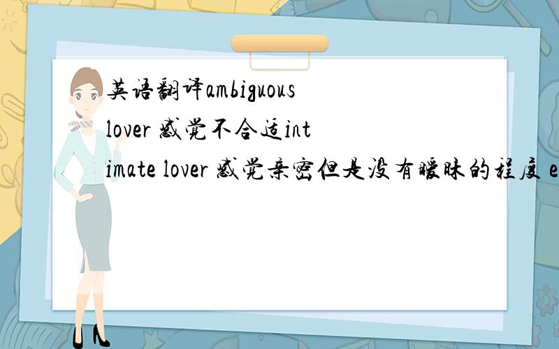 英语翻译ambiguous lover 感觉不合适intimate lover 感觉亲密但是没有暧昧的程度 equivo