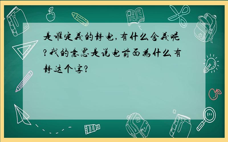 是谁定义的静电,有什么含义呢?我的意思是说电前面为什么有静这个字?