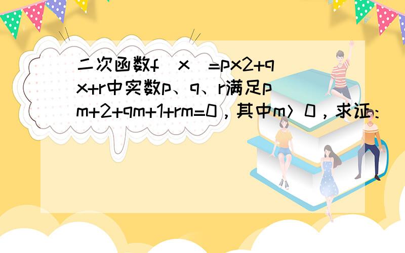 二次函数f（x）=px2+qx+r中实数p、q、r满足pm+2+qm+1+rm=0，其中m＞0，求证：