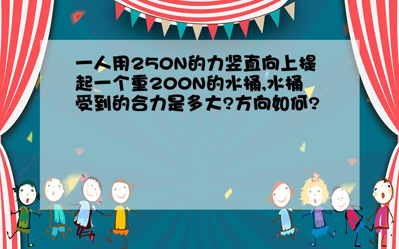 一人用250N的力竖直向上提起一个重200N的水桶,水桶受到的合力是多大?方向如何?