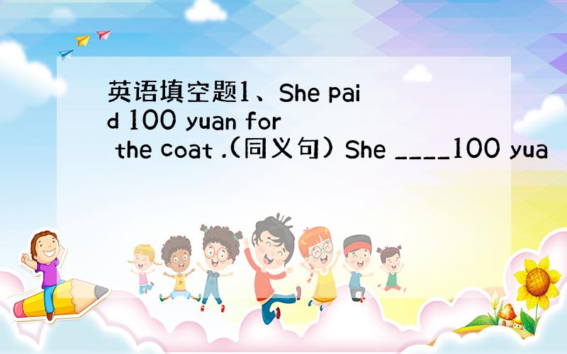 英语填空题1、She paid 100 yuan for the coat .(同义句) She ____100 yua