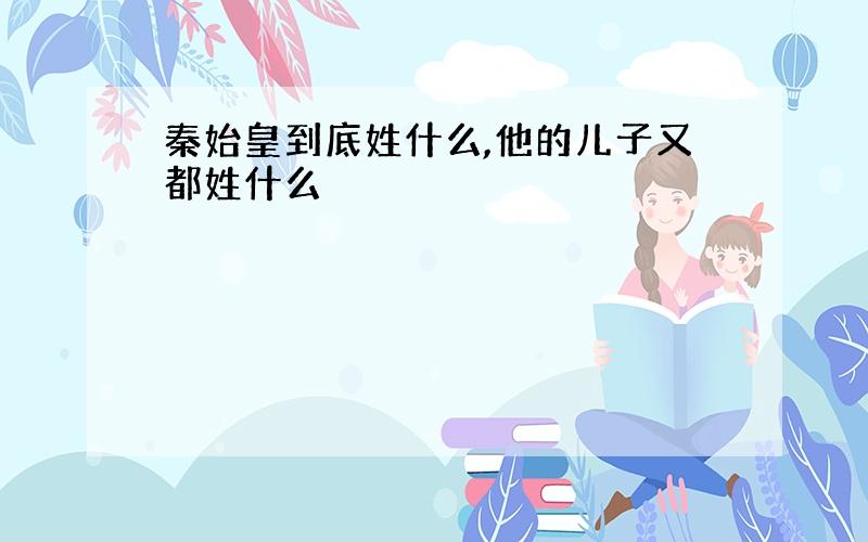 秦始皇到底姓什么,他的儿子又都姓什么