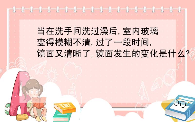 当在洗手间洗过澡后,室内玻璃变得模糊不清,过了一段时间,镜面又清晰了,镜面发生的变化是什么?