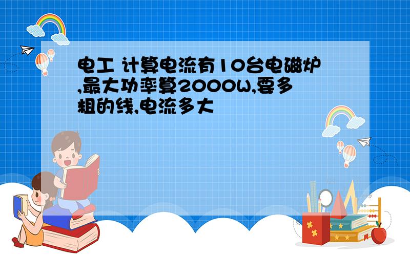 电工 计算电流有10台电磁炉,最大功率算2000W,要多粗的线,电流多大