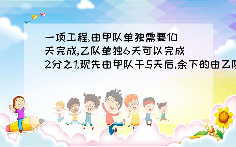 一项工程,由甲队单独需要10天完成,乙队单独6天可以完成2分之1,现先由甲队干5天后,余下的由乙队单独干