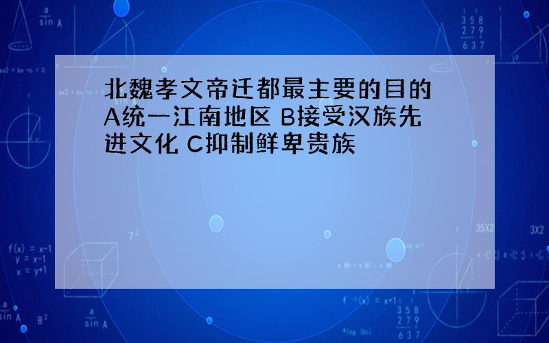 北魏孝文帝迁都最主要的目的 A统一江南地区 B接受汉族先进文化 C抑制鲜卑贵族