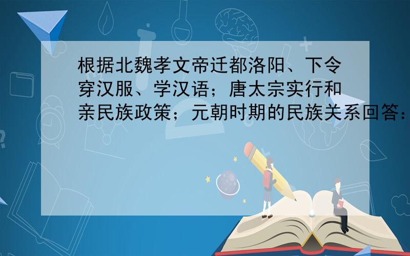 根据北魏孝文帝迁都洛阳、下令穿汉服、学汉语；唐太宗实行和亲民族政策；元朝时期的民族关系回答：我国古代民族关系的主流是什么