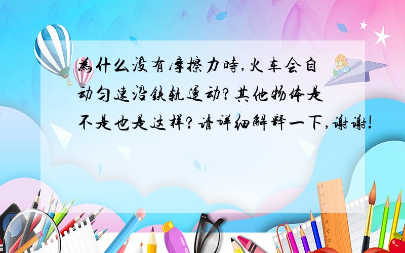 为什么没有摩擦力时,火车会自动匀速沿铁轨运动?其他物体是不是也是这样?请详细解释一下,谢谢!