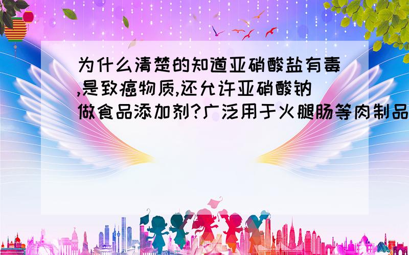 为什么清楚的知道亚硝酸盐有毒,是致癌物质,还允许亚硝酸钠做食品添加剂?广泛用于火腿肠等肉制品中?