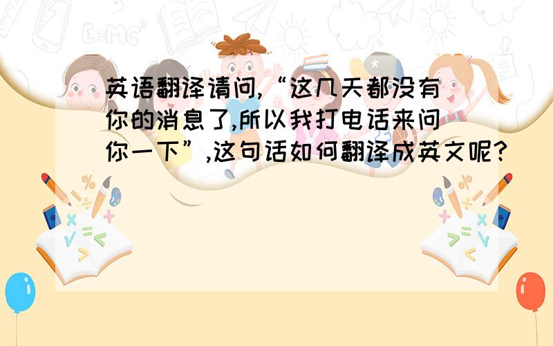 英语翻译请问,“这几天都没有你的消息了,所以我打电话来问你一下”,这句话如何翻译成英文呢?