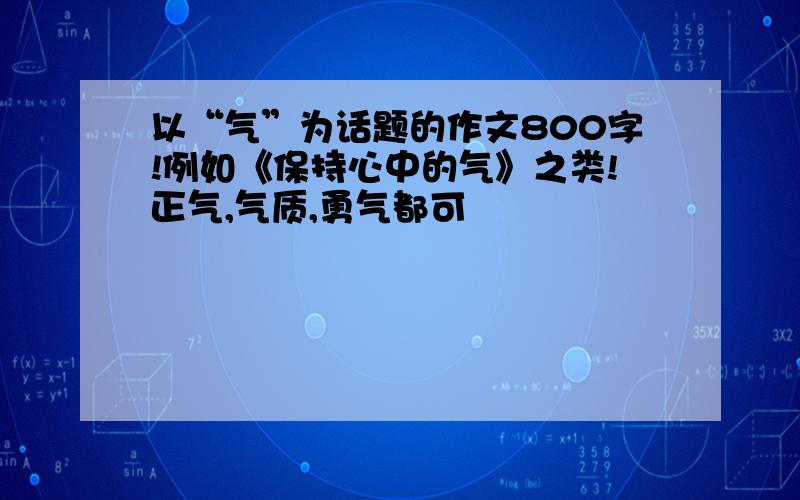 以“气”为话题的作文800字!例如《保持心中的气》之类!正气,气质,勇气都可