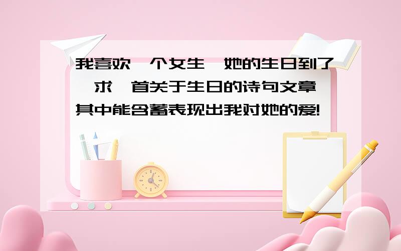 我喜欢一个女生,她的生日到了,求一首关于生日的诗句文章,其中能含蓄表现出我对她的爱!