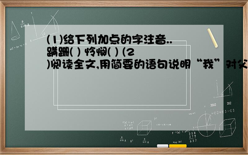 (1)给下列加点的字注音..蹒跚( ) 怜悯( ) (2)阅读全文,用简要的语句说明“我”对父亲感情变化的三个