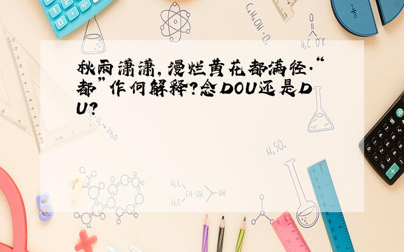 秋雨潇潇,漫烂黄花都满径.“都”作何解释?念DOU还是DU?