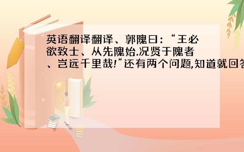 英语翻译翻译、郭隗曰：“王必欲致士、从先隗始.况贤于隗者、岂远千里哉!”还有两个问题,知道就回答吧.燕昭王最终能击败强齐