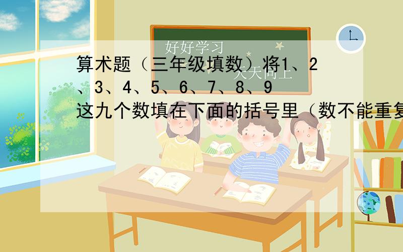 算术题（三年级填数）将1、2、3、4、5、6、7、8、9这九个数填在下面的括号里（数不能重复）.（）（）（）（）*（）=