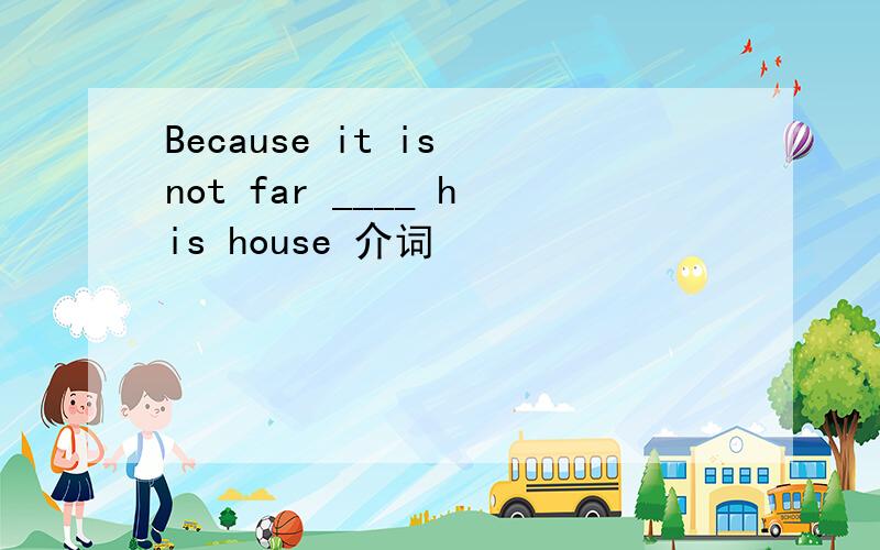 Because it is not far ____ his house 介词