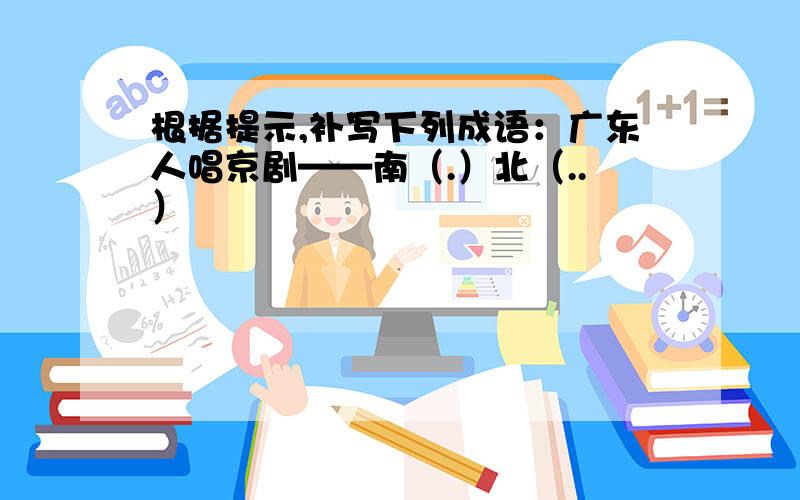 根据提示,补写下列成语：广东人唱京剧——南（.）北（..）