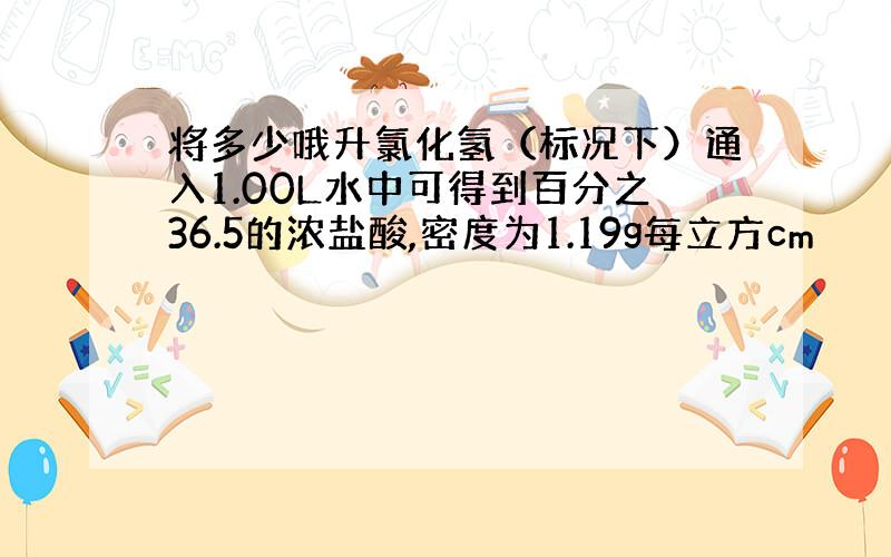 将多少哦升氯化氢（标况下）通入1.00L水中可得到百分之36.5的浓盐酸,密度为1.19g每立方cm