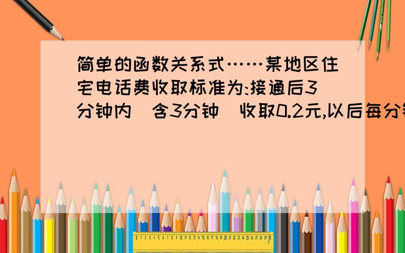 简单的函数关系式……某地区住宅电话费收取标准为:接通后3分钟内(含3分钟)收取0.2元,以后每分钟（不足一分钟按一分钟计