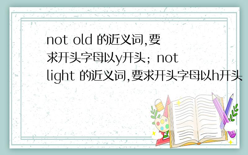 not old 的近义词,要求开头字母以y开头；not light 的近义词,要求开头字母以h开头