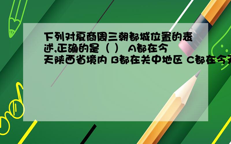 下列对夏商周三朝都城位置的表述,正确的是（ ） A都在今天陕西省境内 B都在关中地区 C都在今天河南省境内