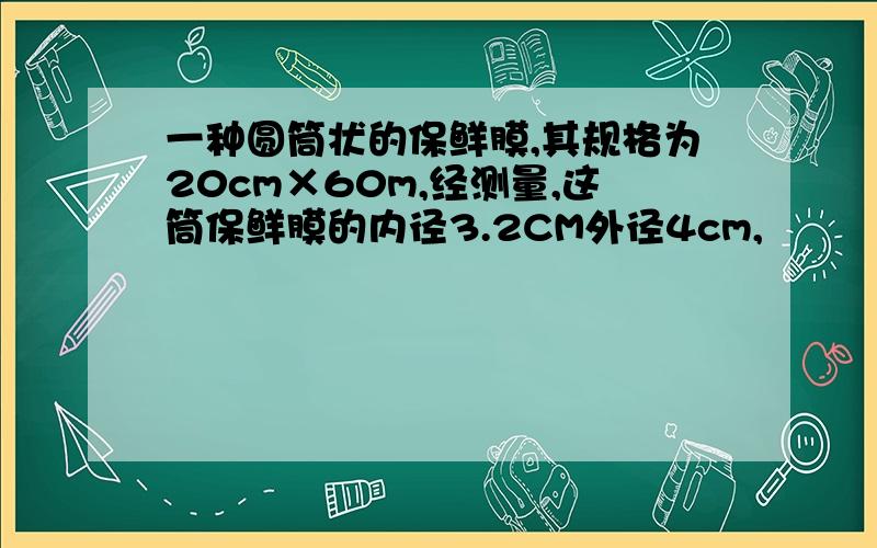 一种圆筒状的保鲜膜,其规格为20cm×60m,经测量,这筒保鲜膜的内径3.2CM外径4cm,