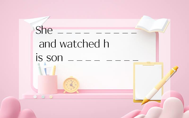 She ____ _____ and watched his son ____ ____