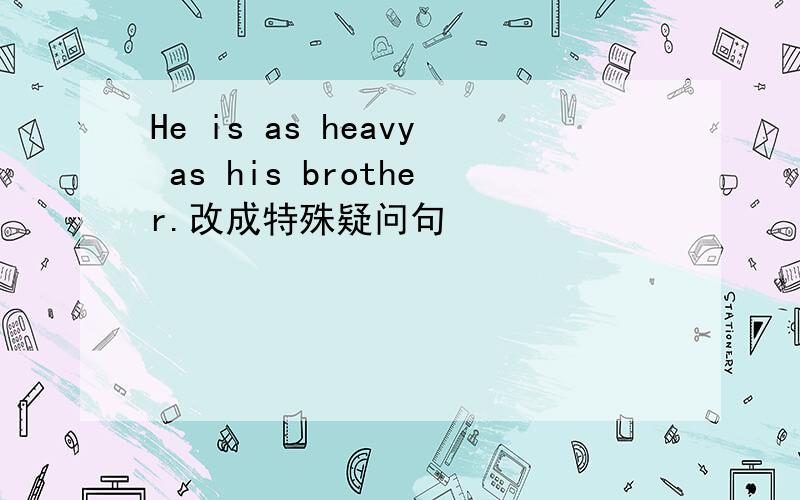 He is as heavy as his brother.改成特殊疑问句