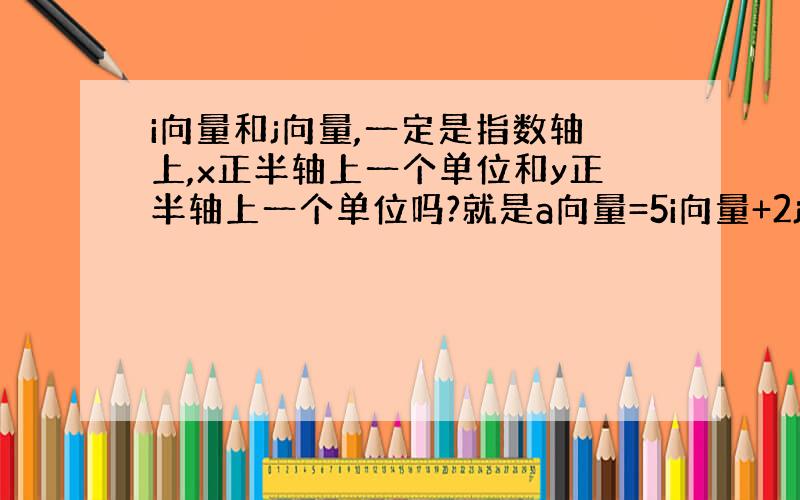 i向量和j向量,一定是指数轴上,x正半轴上一个单位和y正半轴上一个单位吗?就是a向量=5i向量+2j向量=（5,2）成立