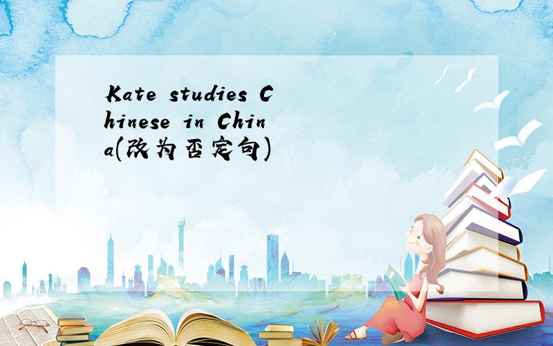 Kate studies Chinese in China(改为否定句)