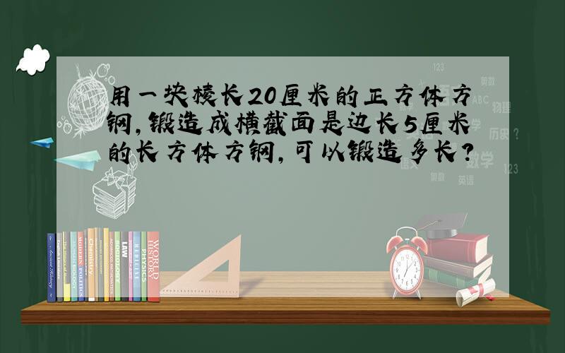 用一块棱长20厘米的正方体方钢,锻造成横截面是边长5厘米的长方体方钢,可以锻造多长?