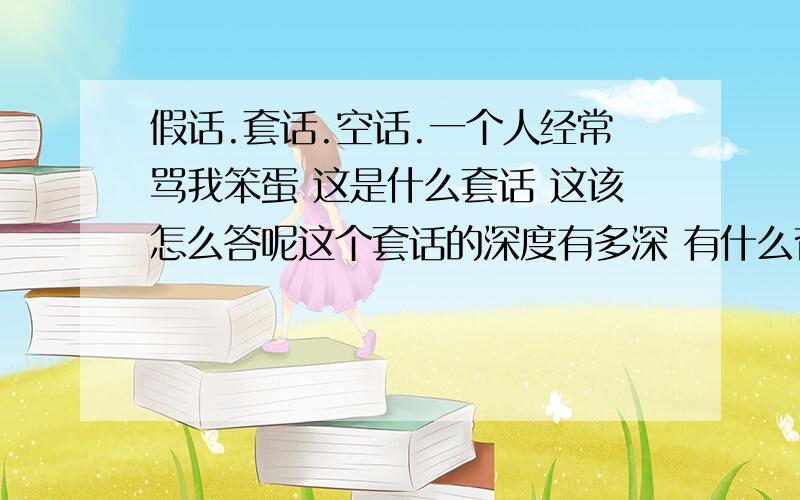 假话.套话.空话.一个人经常骂我笨蛋 这是什么套话 这该怎么答呢这个套话的深度有多深 有什么背后的阴谋没有 声东击西 打