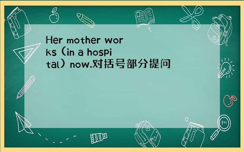 Her mother works (in a hospital) now.对括号部分提问