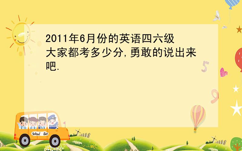 2011年6月份的英语四六级大家都考多少分,勇敢的说出来吧.