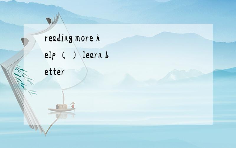 reading more help （） learn better