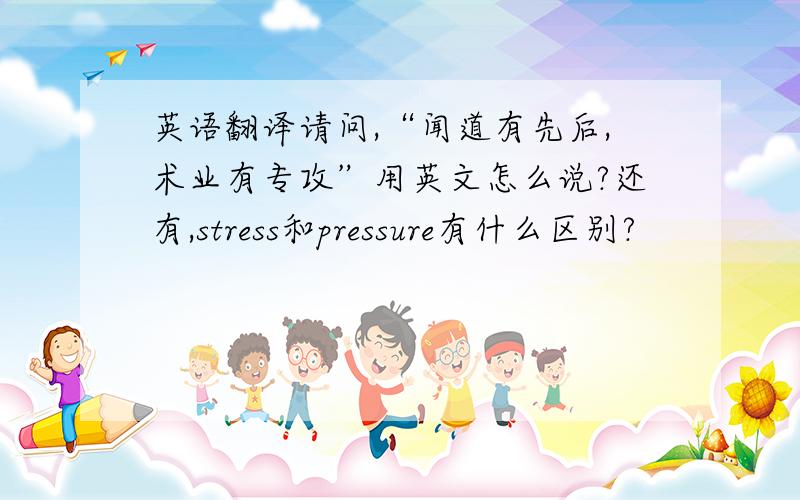 英语翻译请问,“闻道有先后,术业有专攻”用英文怎么说?还有,stress和pressure有什么区别?