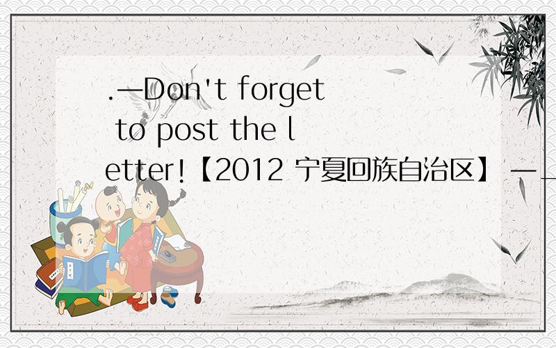 .—Don't forget to post the letter!【2012 宁夏回族自治区】 —______