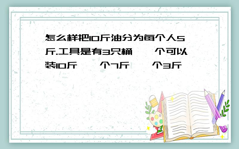 怎么样把10斤油分为每个人5斤.工具是有3只桶,一个可以装10斤,一个7斤,一个3斤