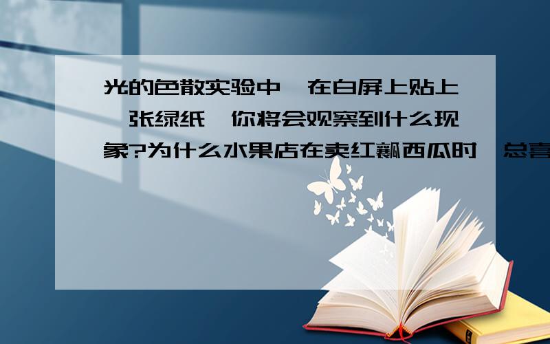 光的色散实验中,在白屏上贴上一张绿纸,你将会观察到什么现象?为什么水果店在卖红瓤西瓜时,总喜欢撑把