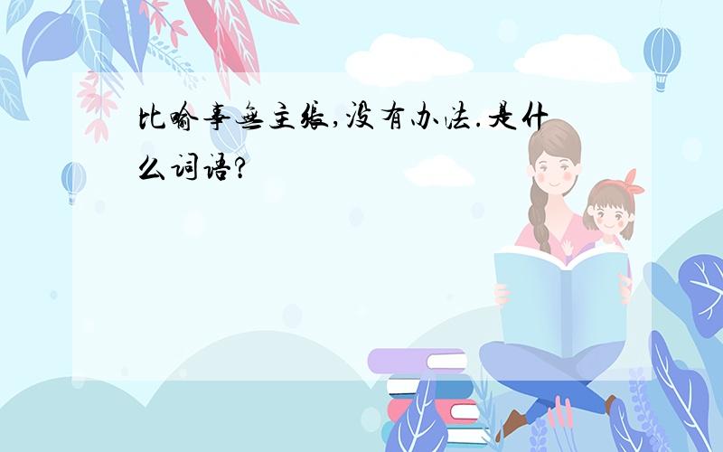 比喻事无主张,没有办法.是什么词语?