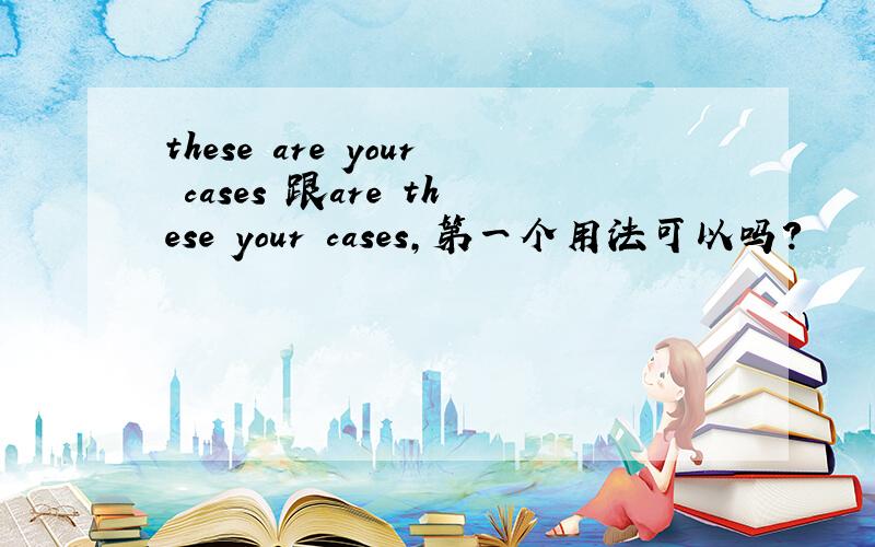 these are your cases 跟are these your cases,第一个用法可以吗?